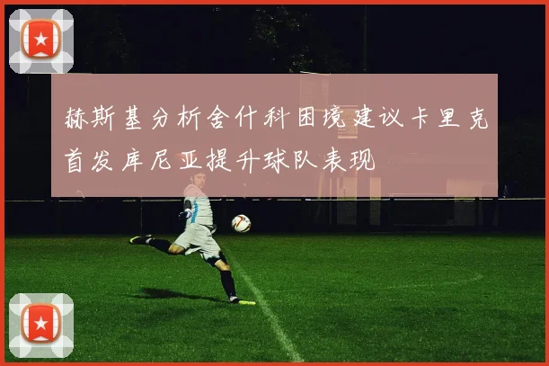 赫斯基分析舍什科困境建议卡里克首发库尼亚提升球队表现