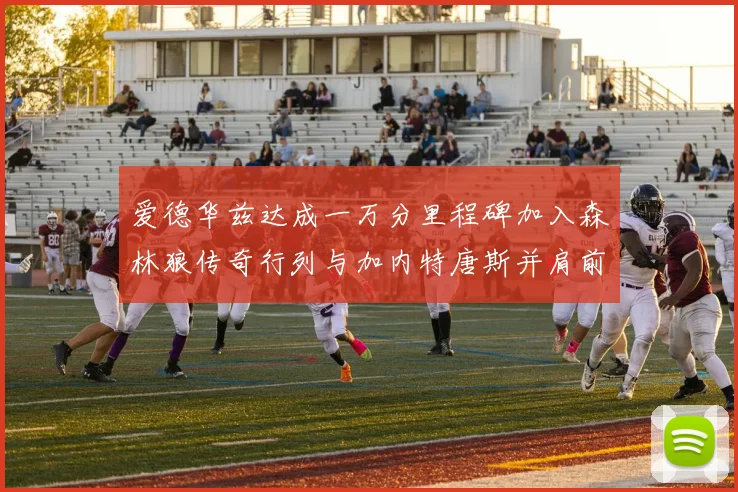 爱德华兹达成一万分里程碑加入森林狼传奇行列与加内特唐斯并肩前行