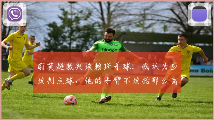 前英超裁判谈赖斯手球：我认为应该判点球，他的手臂不该抬那么高