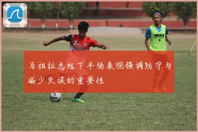 马祖拉总结下半场表现强调防守与减少失误的重要性