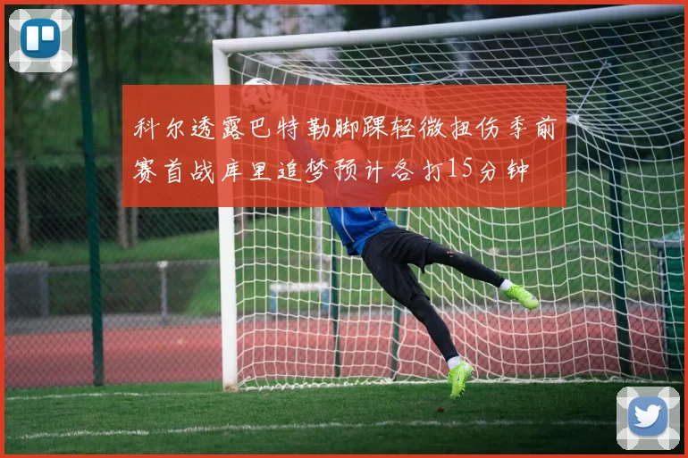 科尔透露巴特勒脚踝轻微扭伤季前赛首战库里追梦预计各打15分钟