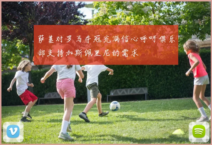 萨基对罗马夺冠充满信心呼吁俱乐部支持加斯佩里尼的需求