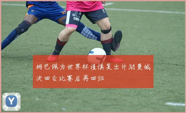 姆巴佩为世界杯谨慎复出计划曼城次回合比赛后再回归