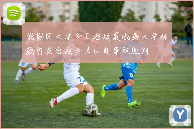 俄勒冈大学今日迎战夏威夷大学林葳首发出战全力以赴争取胜利