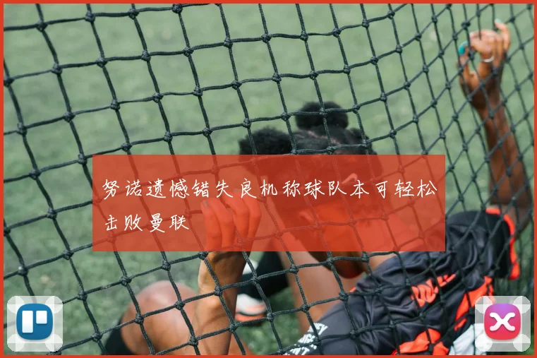努诺遗憾错失良机称球队本可轻松击败曼联