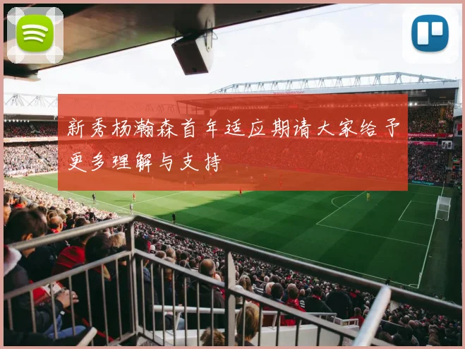 新秀杨瀚森首年适应期请大家给予更多理解与支持
