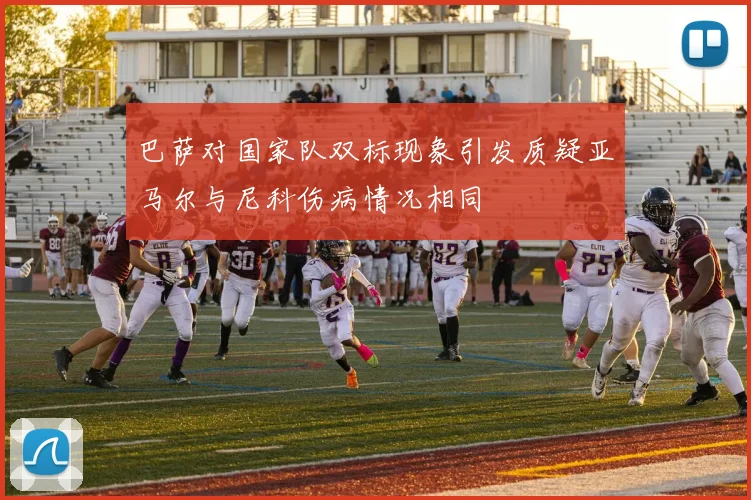 巴萨对国家队双标现象引发质疑亚马尔与尼科伤病情况相同