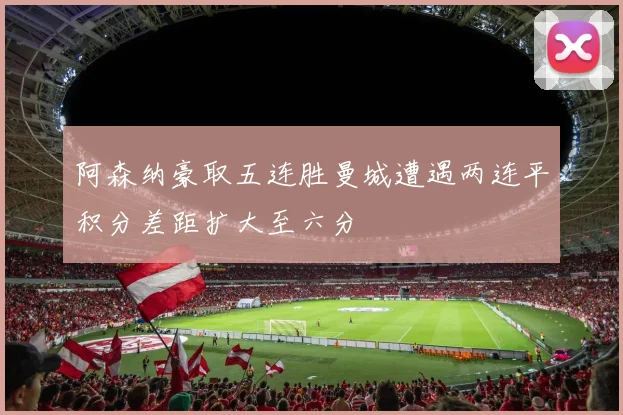 阿森纳豪取五连胜曼城遭遇两连平积分差距扩大至六分