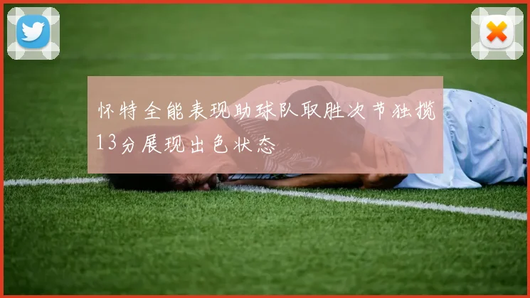 怀特全能表现助球队取胜次节独揽13分展现出色状态