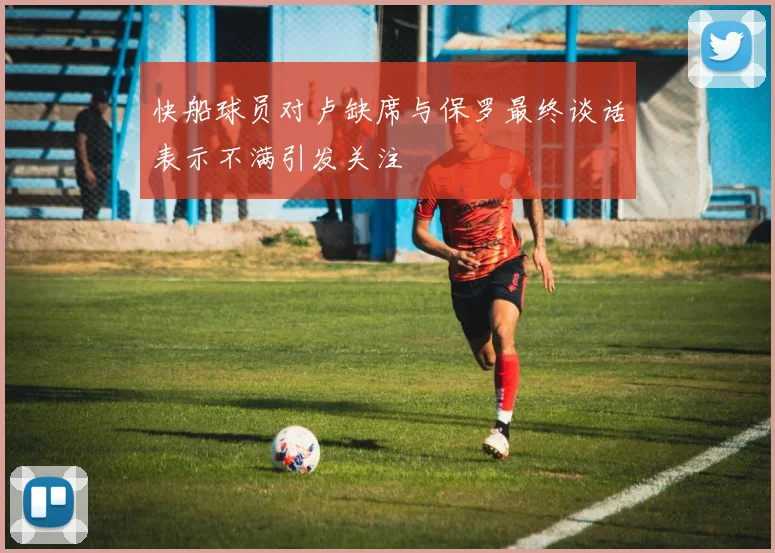 快船球员对卢缺席与保罗最终谈话表示不满引发关注