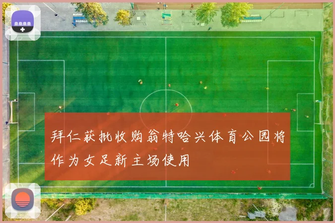 拜仁获批收购翁特哈兴体育公园将作为女足新主场使用