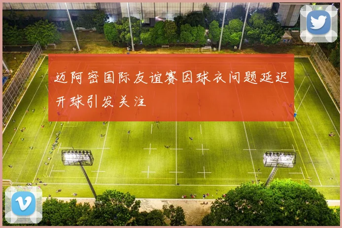 迈阿密国际友谊赛因球衣问题延迟开球引发关注