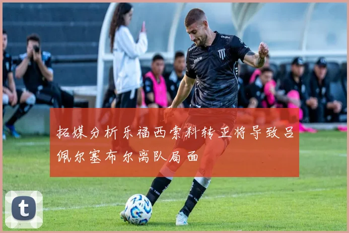 拓媒分析乐福西索科转正将导致吕佩尔塞布尔离队局面