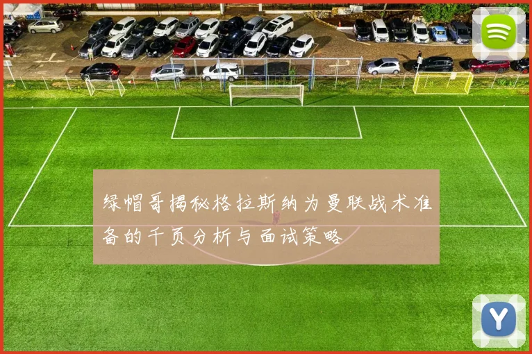绿帽哥揭秘格拉斯纳为曼联战术准备的千页分析与面试策略