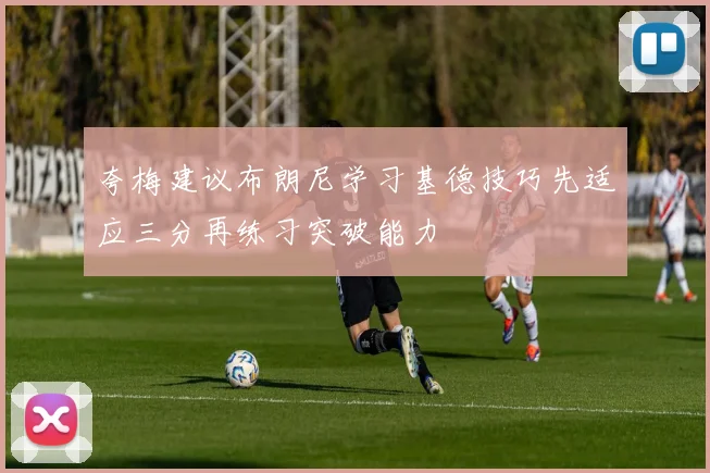 夸梅建议布朗尼学习基德技巧先适应三分再练习突破能力