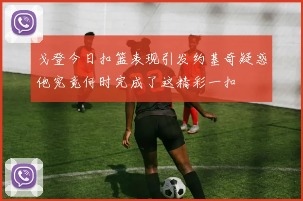 戈登今日扣篮表现引发约基奇疑惑他究竟何时完成了这精彩一扣