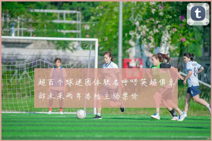 超百个球迷团体联名呼吁英超俱乐部未来两年冻结主场票价