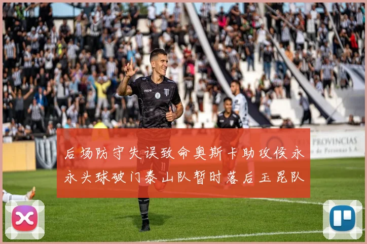 后场防守失误致命奥斯卡助攻侯永永头球破门泰山队暂时落后玉昆队