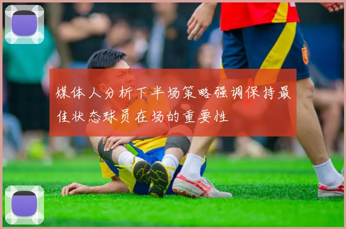 媒体人分析下半场策略强调保持最佳状态球员在场的重要性