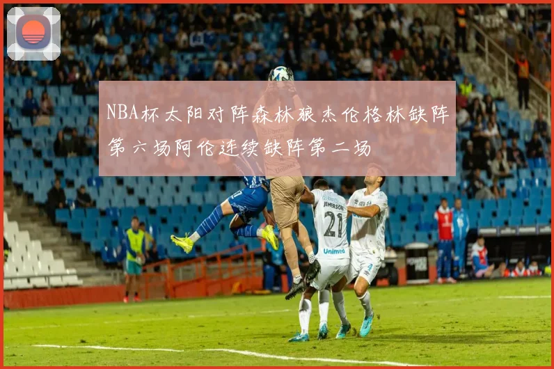 NBA杯太阳对阵森林狼杰伦格林缺阵第六场阿伦连续缺阵第二场