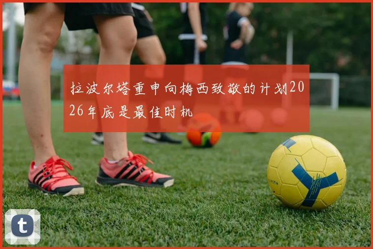 拉波尔塔重申向梅西致敬的计划2026年底是最佳时机