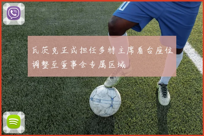 瓦茨克正式担任多特主席看台座位调整至董事会专属区域