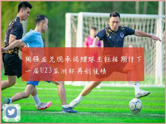 陶强龙兑现承诺赠球王钰栋期待下一届U23亚洲杯再创佳绩