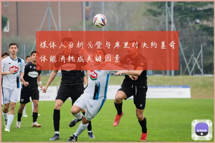 媒体人分析戈登与库里对决约基奇体能消耗成关键因素