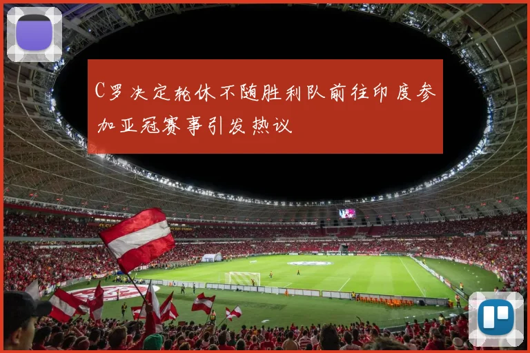 C罗决定轮休不随胜利队前往印度参加亚冠赛事引发热议