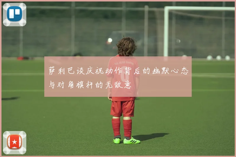 萨利巴谈庆祝动作背后的幽默心态与对角旗杆的无敌意