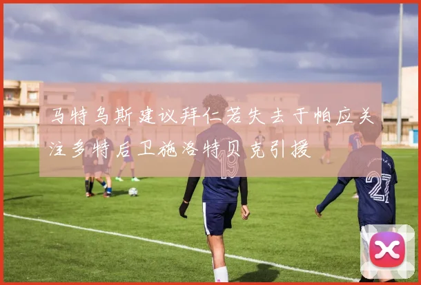 马特乌斯建议拜仁若失去于帕应关注多特后卫施洛特贝克引援