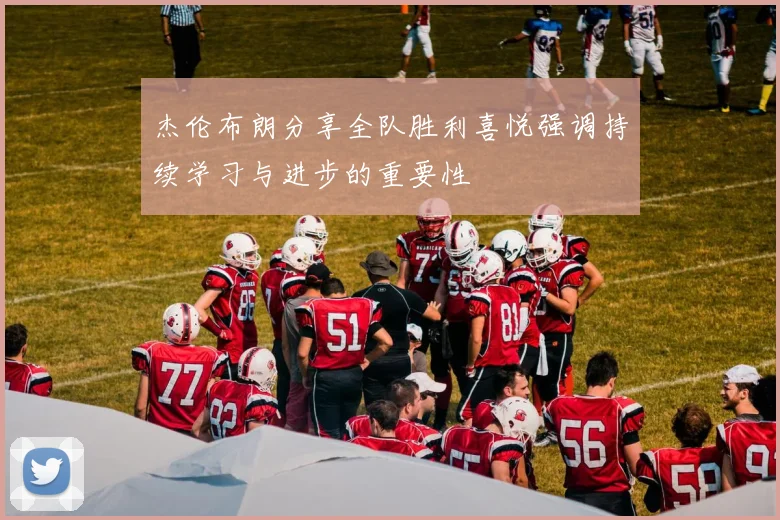 杰伦布朗分享全队胜利喜悦强调持续学习与进步的重要性