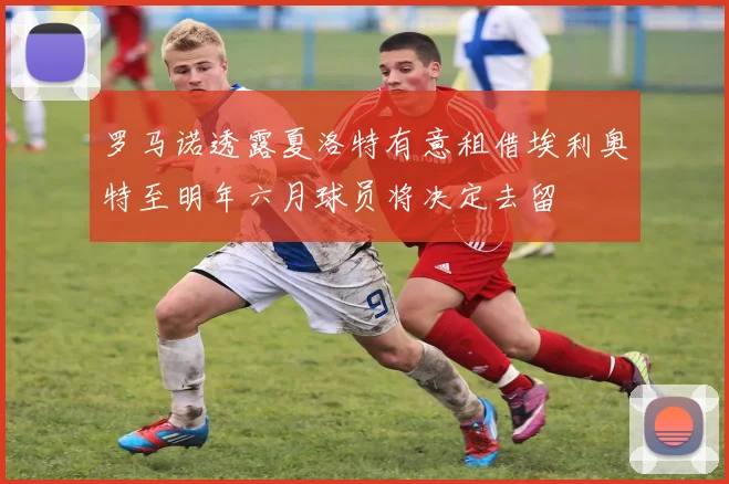 罗马诺透露夏洛特有意租借埃利奥特至明年六月球员将决定去留