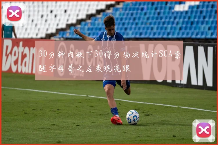 30分钟内砍下30得分场次统计SGA紧随字母哥之后表现亮眼