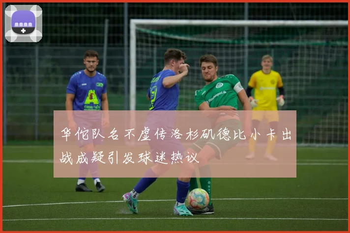 华佗队名不虚传洛杉矶德比小卡出战成疑引发球迷热议