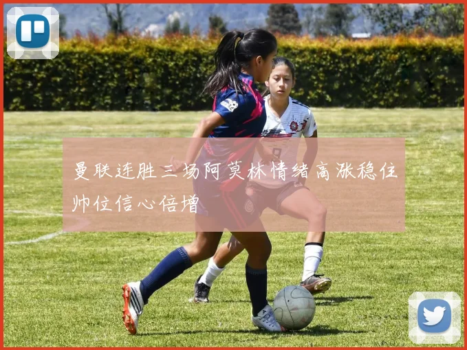 曼联连胜三场阿莫林情绪高涨稳住帅位信心倍增