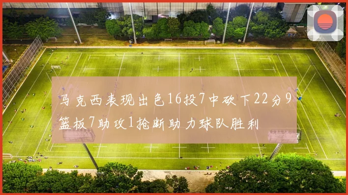 马克西表现出色16投7中砍下22分9篮板7助攻1抢断助力球队胜利