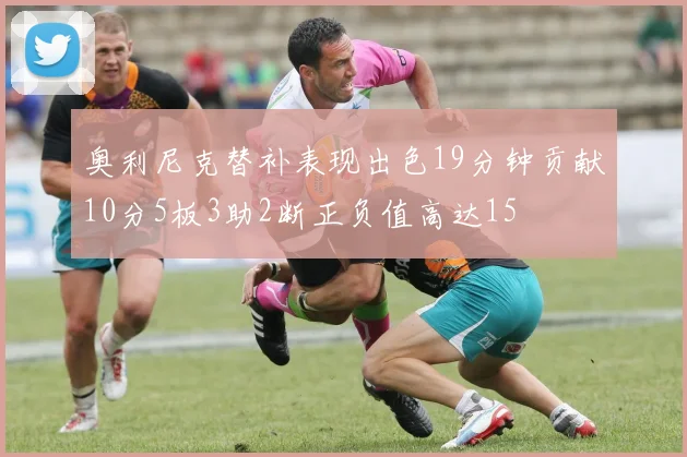 奥利尼克替补表现出色19分钟贡献10分5板3助2断正负值高达15