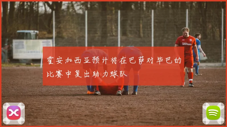 霍安加西亚预计将在巴萨对毕巴的比赛中复出助力球队