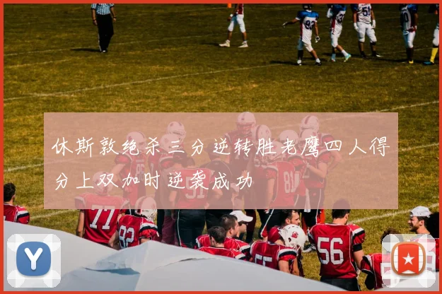 休斯敦绝杀三分逆转胜老鹰四人得分上双加时逆袭成功