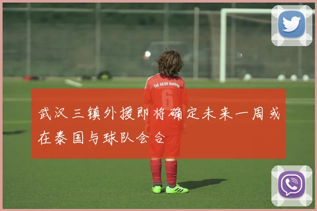 武汉三镇外援即将确定未来一周或在泰国与球队会合