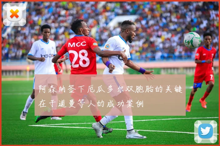 阿森纳签下厄瓜多尔双胞胎的关键在于道曼等人的成功案例