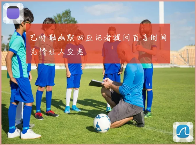 巴特勒幽默回应记者提问直言时间无情让人变老