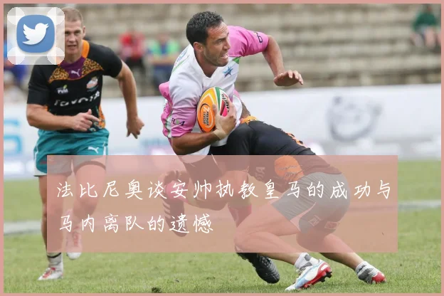 法比尼奥谈安帅执教皇马的成功与马内离队的遗憾