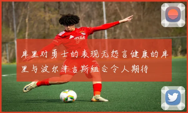 库里对勇士的表现无怨言健康的库里与波尔津吉斯组合令人期待