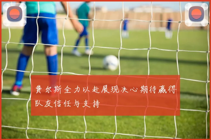费尔斯全力以赴展现决心期待赢得队友信任与支持