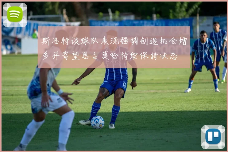 斯洛特谈球队表现强调创造机会增多并寄望恩古莫哈持续保持状态