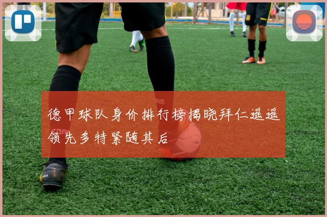 德甲球队身价排行榜揭晓拜仁遥遥领先多特紧随其后