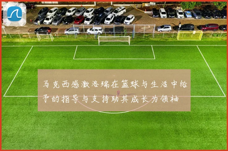马克西感激洛瑞在篮球与生活中给予的指导与支持助其成长为领袖
