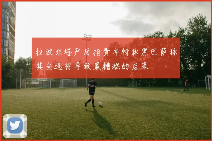 拉波尔塔严厉指责丰特抹黑巴萨称其当选将导致最糟糕的后果
